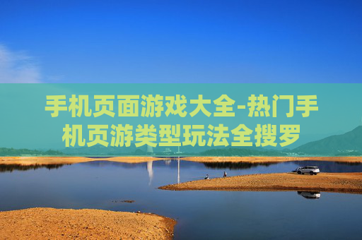 手机页面游戏大全-热门手机页游类型玩法全搜罗