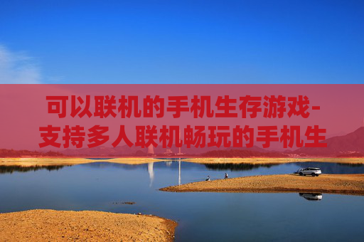 可以联机的手机生存游戏-支持多人联机畅玩的手机生存佳作 可以联机的手机生存游戏-支持多人联机畅玩的手机生存佳作