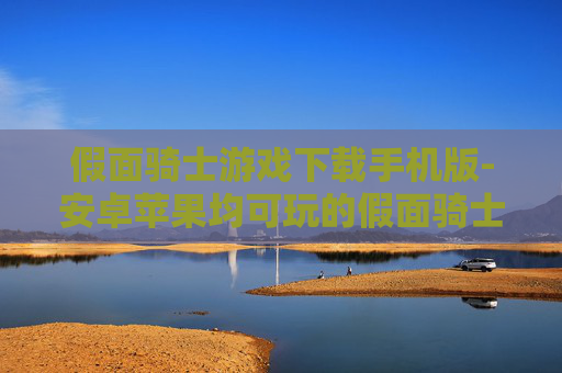 假面骑士游戏下载手机版-安卓苹果均可玩的假面骑士手游下载