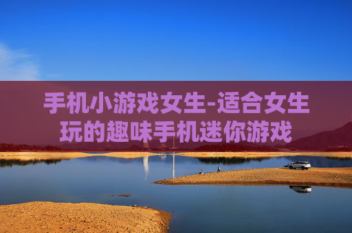 手机小游戏女生-适合女生玩的趣味手机迷你游戏