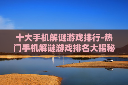 十大手机解谜游戏排行-热门手机解谜游戏排名大揭秘