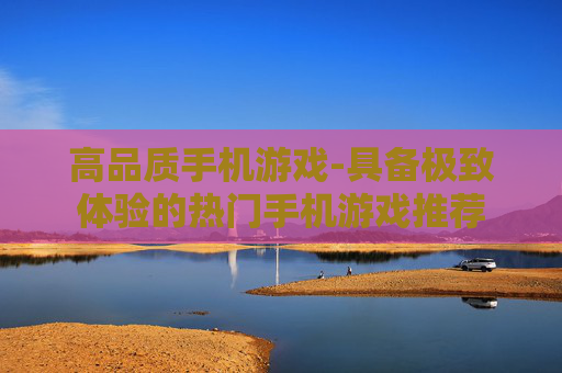 高品质手机游戏-具备极致体验的热门手机游戏推荐
