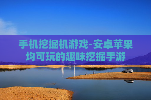 手机挖掘机游戏-安卓苹果均可玩的趣味挖掘手游