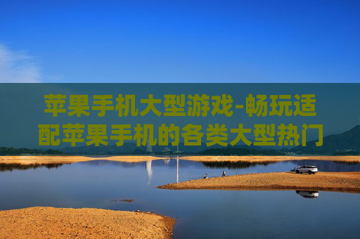 苹果手机大型游戏-畅玩适配苹果手机的各类大型热门游戏