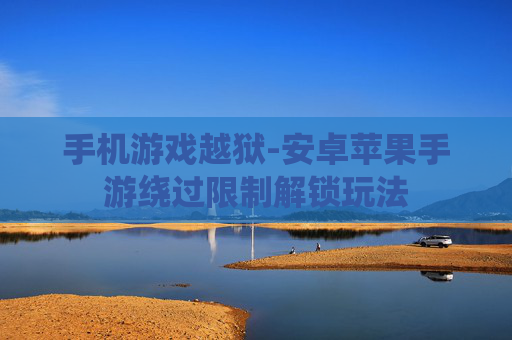 手机游戏越狱-安卓苹果手游绕过限制解锁玩法 手机游戏越狱-安卓苹果手游绕过限制解锁玩法