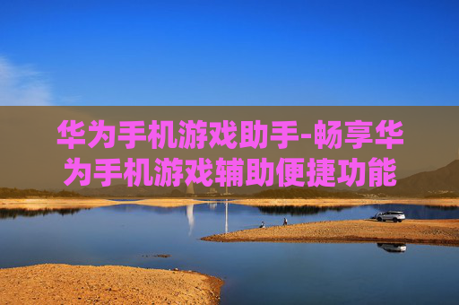 华为手机游戏助手-畅享华为手机游戏辅助便捷功能