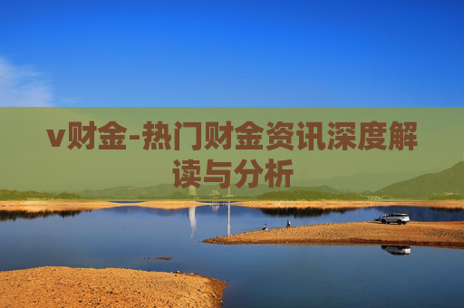 v财金-热门财金资讯深度解读与分析