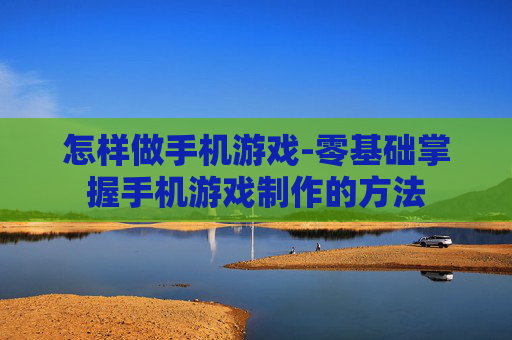 怎样做手机游戏-零基础掌握手机游戏制作的方法