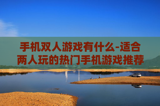 手机双人游戏有什么-适合两人玩的热门手机游戏推荐