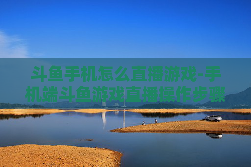 斗鱼手机怎么直播游戏-手机端斗鱼游戏直播操作步骤全解析
