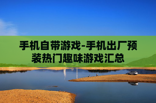 手机自带游戏-手机出厂预装热门趣味游戏汇总