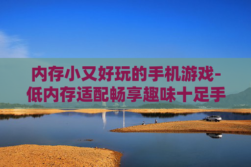 内存小又好玩的手机游戏-低内存适配畅享趣味十足手游体验
