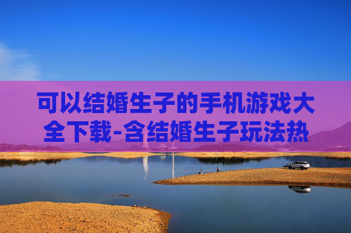 可以结婚生子的手机游戏大全下载-含结婚生子玩法热门手机游戏资源下载