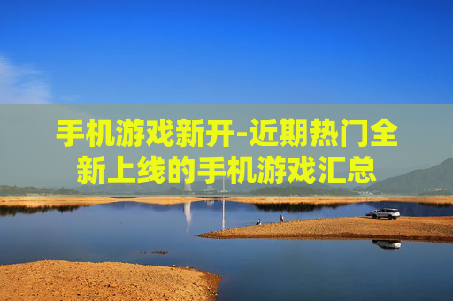 手机游戏新开-近期热门全新上线的手机游戏汇总