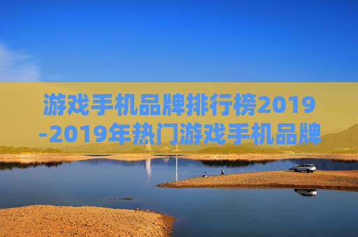 游戏手机品牌排行榜2019-2019年热门游戏手机品牌排名情况