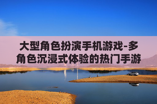 大型角色扮演手机游戏-多角色沉浸式体验的热门手游选择