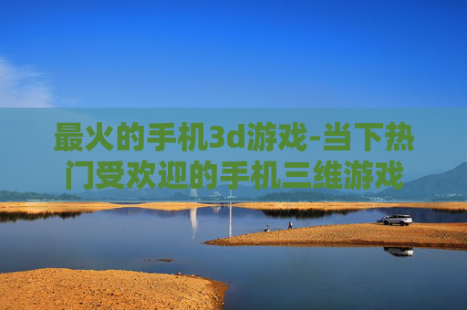最火的手机3d游戏-当下热门受欢迎的手机三维游戏
