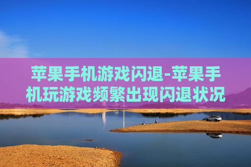 苹果手机游戏闪退-苹果手机玩游戏频繁出现闪退状况
