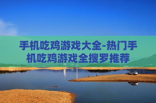 手机吃鸡游戏大全-热门手机吃鸡游戏全搜罗推荐