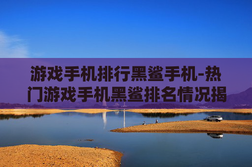游戏手机排行黑鲨手机-热门游戏手机黑鲨排名情况揭秘