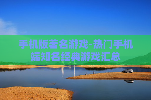 手机版著名游戏-热门手机端知名经典游戏汇总