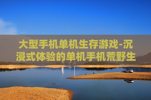 大型手机单机生存游戏-沉浸式体验的单机手机荒野生存佳作
