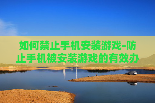 如何禁止手机安装游戏-防止手机被安装游戏的有效办法 如何禁止手机安装游戏-防止手机被安装游戏的有效办法