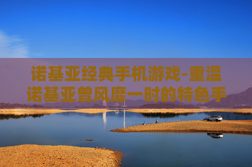诺基亚经典手机游戏-重温诺基亚曾风靡一时的特色手机游戏