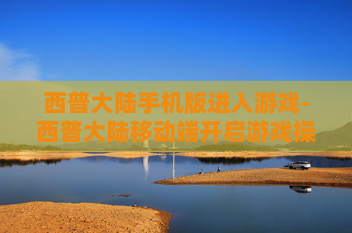 西普大陆手机版进入游戏-西普大陆移动端开启游戏操作指南