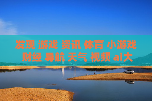 发现 游戏 资讯 体育 小游戏 财经 导航 天气 视频 ai大全 日历-涵盖多元内容含娱乐财经天气等信息
