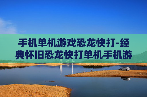 手机单机游戏恐龙快打-经典怀旧恐龙快打单机手机游戏体验 手机单机游戏恐龙快打-经典怀旧恐龙快打单机手机游戏体验