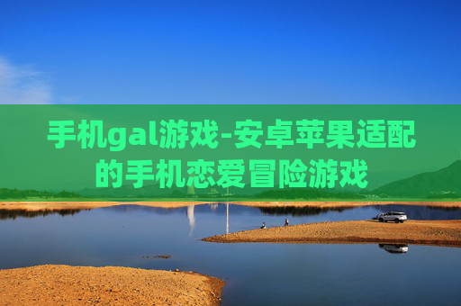 手机gal游戏-安卓苹果适配的手机恋爱冒险游戏
