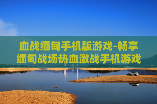 血战缅甸手机版游戏-畅享缅甸战场热血激战手机游戏体验