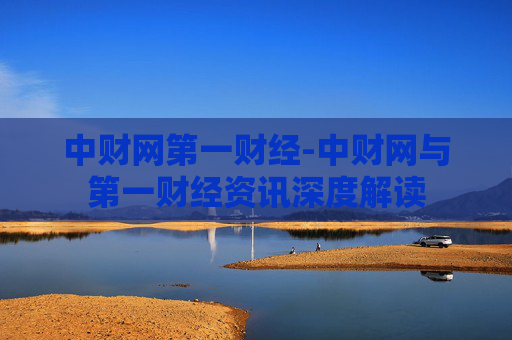 中财网第一财经-中财网与第一财经资讯深度解读