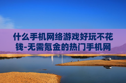 什么手机网络游戏好玩不花钱-无需氪金的热门手机网络游戏推荐