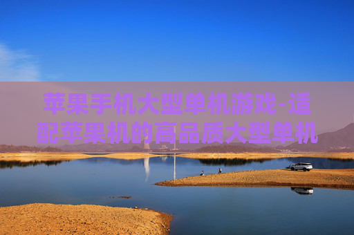 苹果手机大型单机游戏-适配苹果机的高品质大型单机游戏