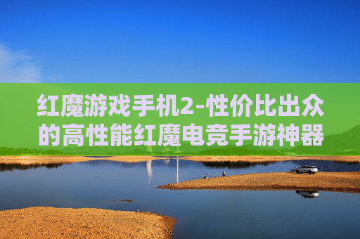 红魔游戏手机2-性价比出众的高性能红魔电竞手游神器