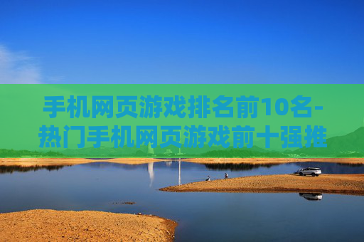 手机网页游戏排名前10名-热门手机网页游戏前十强推荐