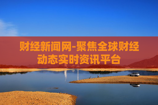 财经新闻网-聚焦全球财经动态实时资讯平台