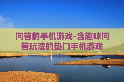 问答的手机游戏-含趣味问答玩法的热门手机游戏