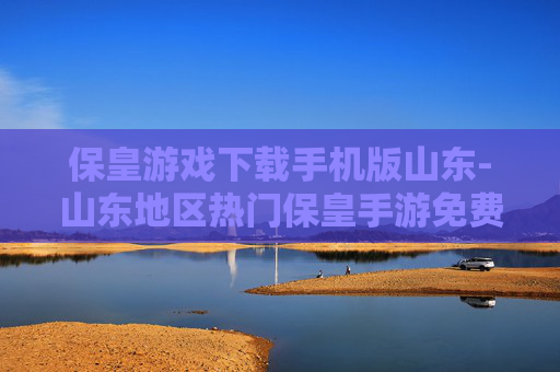 保皇游戏下载手机版山东-山东地区热门保皇手游免费下载渠道