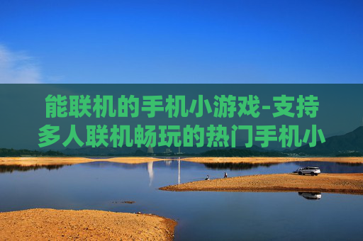 能联机的手机小游戏-支持多人联机畅玩的热门手机小游戏