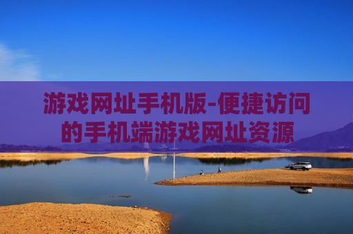 游戏网址手机版-便捷访问的手机端游戏网址资源