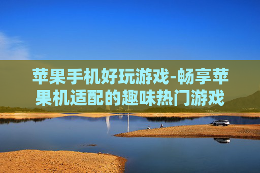 苹果手机好玩游戏-畅享苹果机适配的趣味热门游戏