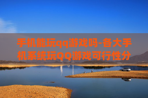 手机能玩qq游戏吗-各大手机系统玩QQ游戏可行性分析
