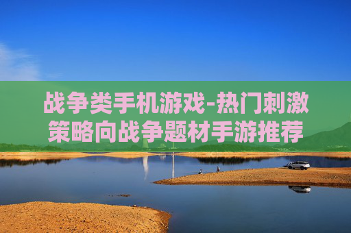 战争类手机游戏-热门刺激策略向战争题材手游推荐