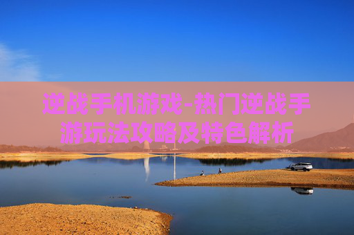 逆战手机游戏-热门逆战手游玩法攻略及特色解析