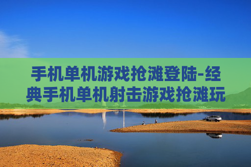 手机单机游戏抢滩登陆-经典手机单机射击游戏抢滩玩法体验