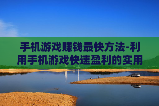 手机游戏赚钱最快方法-利用手机游戏快速盈利的实用途径