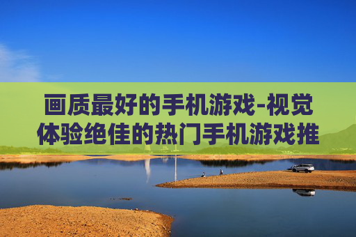 画质最好的手机游戏-视觉体验绝佳的热门手机游戏推荐